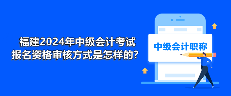 福建2024年中級會計考試報名資格審核方式是怎樣的？
