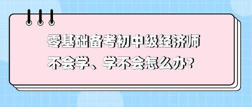 零基礎(chǔ)備考初中級經(jīng)濟師不會學(xué)、學(xué)不會 怎么辦？