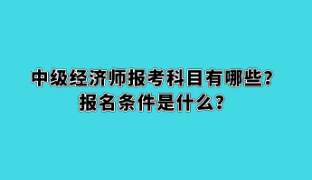 中級經濟師報考科目有哪些？報名條件是什么？
