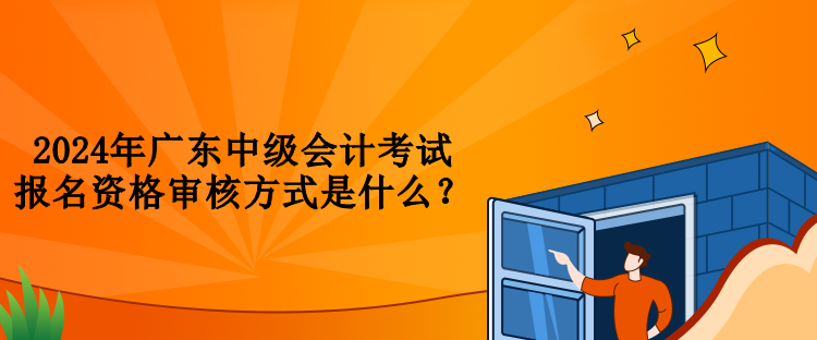 2024年廣東中級會計考試報名資格審核方式是什么？