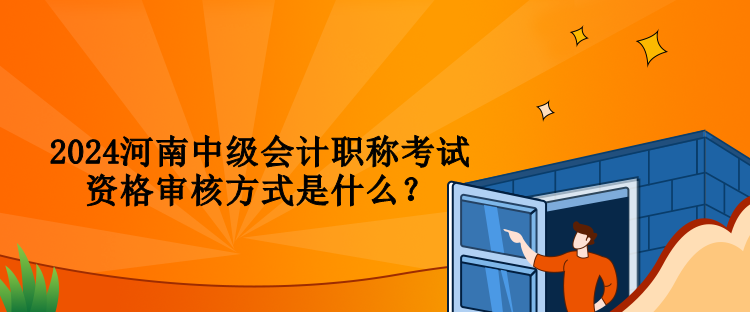 2024河南中級會計職稱考試資格審核方式是什么？