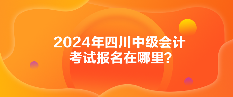 2024年四川中級會計考試報名在哪里？
