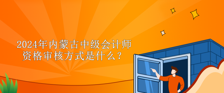 2024年內(nèi)蒙古中級(jí)會(huì)計(jì)師資格審核方式是什么？