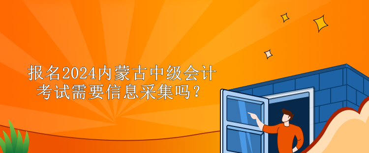 報名2024內蒙古中級會計考試需要信息采集嗎？