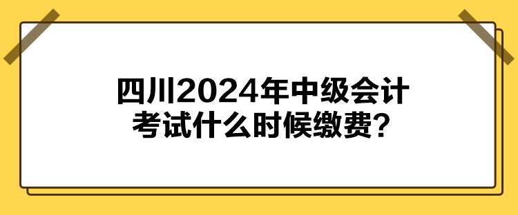 四川2024年中級會計考試什么時候繳費？