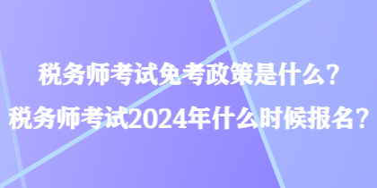 稅務師考試免考政策是什么？稅務師考試2024年什么時候報名？