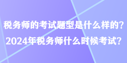 稅務師的考試題型是什么樣的？2024年稅務師什么時候考試？