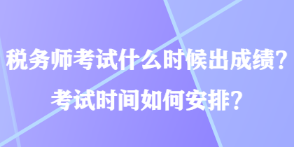 稅務師考試什么時候出成績？考試時間如何安排？