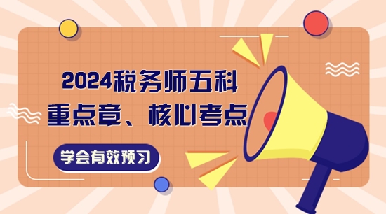2024稅務(wù)師五科重點(diǎn)章、核心考點(diǎn)一覽！學(xué)會有效預(yù)習(xí)