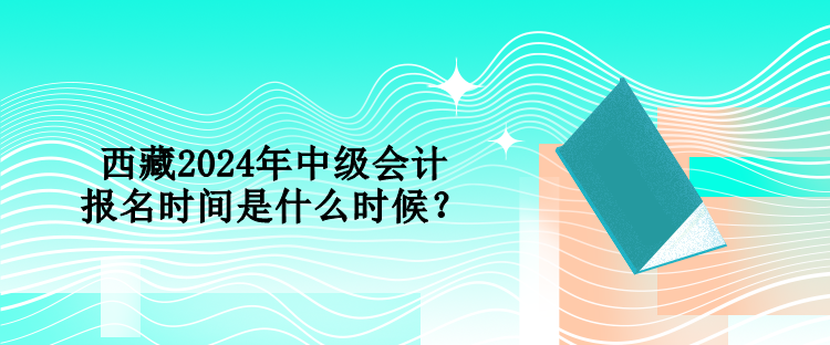西藏2024年中級會計報名時間是什么時候？