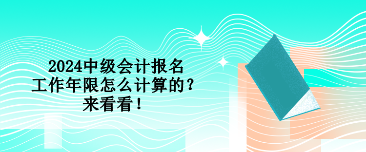 2024中級會計報名工作年限怎么計算的？來看看！