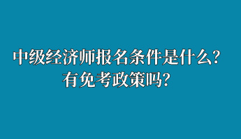 中級(jí)經(jīng)濟(jì)師報(bào)名條件是什么？有免考政策嗎？