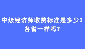 中級(jí)經(jīng)濟(jì)師收費(fèi)標(biāo)準(zhǔn)是多少？各省一樣嗎？