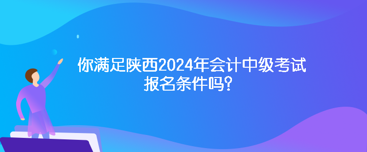 你滿足陜西2024年會計中級考試報名條件嗎？