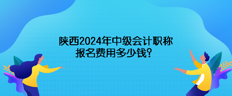 陜西2024年中級會計職稱報名費用多少錢？