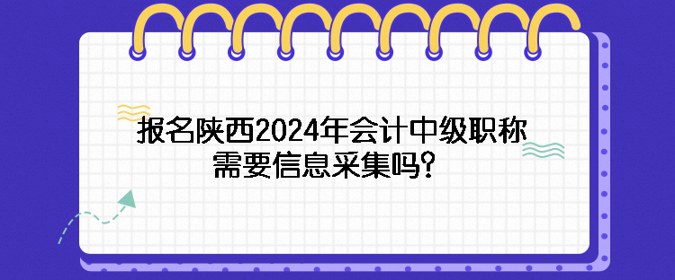 報名陜西2024年會計中級職稱需要信息采集嗎？