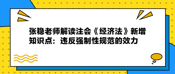 張穩老師解讀注會《經濟法》新增知識：違反強制性規范的效力
