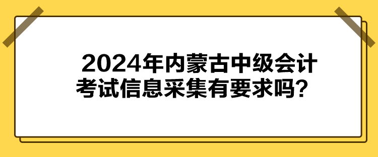2024年內蒙古中級會計考試信息采集有要求嗎？