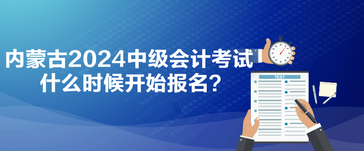 內(nèi)蒙古2024中級會計考試什么時候開始報名？