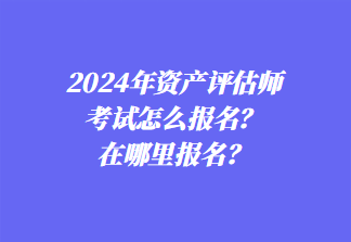 2024年資產評估師考試怎么報名？在哪里報名？1