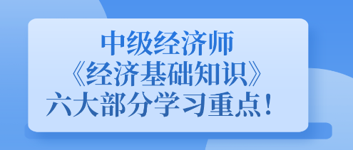 中級經(jīng)濟師《經(jīng)濟基礎(chǔ)知識》六大部分學(xué)習(xí)重點！