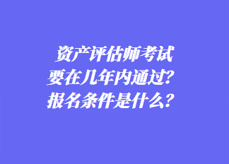 資產評估師考試要在幾年內通過？報名條件是什么？