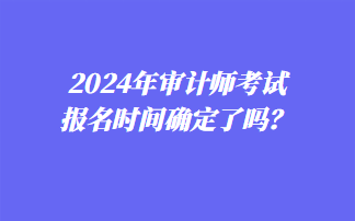 2024年審計師考試報名時間確定了嗎？