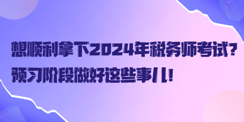 想順利拿下2024年稅務師考試？預習階段做好這些事兒！