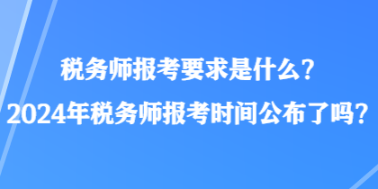 稅務(wù)師報(bào)考要求是什么？2024年稅務(wù)師報(bào)考時(shí)間公布了嗎？