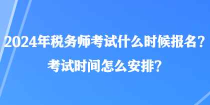 2024年稅務(wù)師考試什么時(shí)候報(bào)名？考試時(shí)間怎么安排？