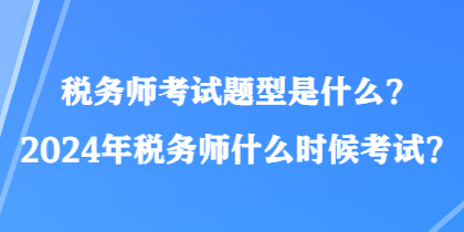 稅務(wù)師考試題型是什么？2024年稅務(wù)師什么時候考試？