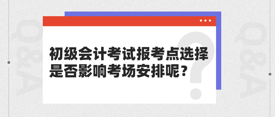 初級會計考試報考點選擇是否影響考場安排呢？