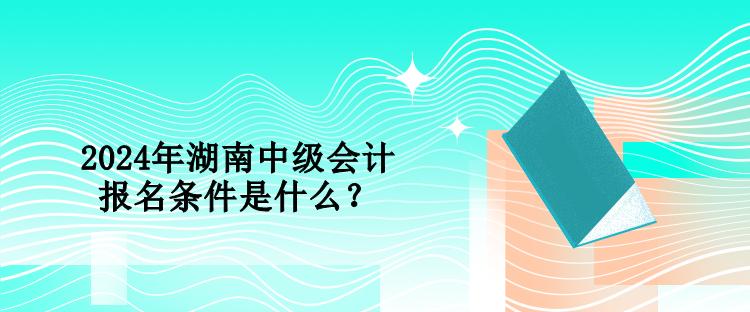 2024年湖南中級會計報名條件是什么？