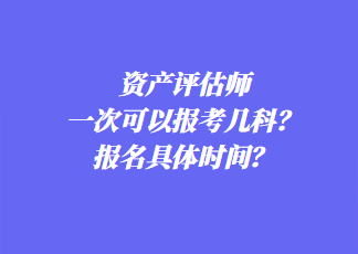 資產評估師一次可以報考幾科？報名具體時間？
