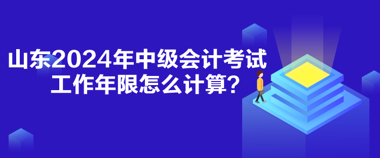 山東2024年中級會計考試工作年限怎么計算？