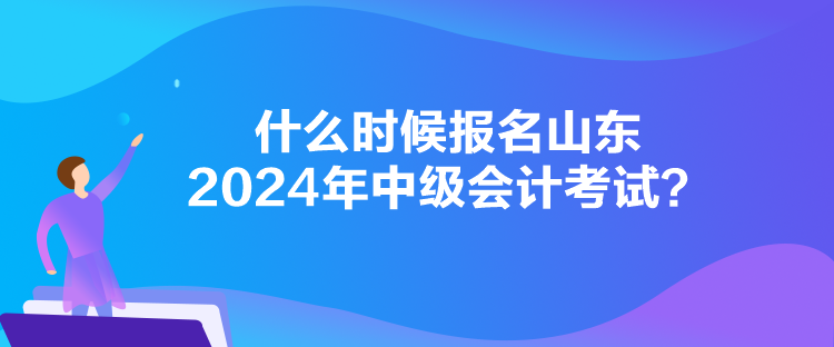什么時(shí)候報(bào)名山東2024年中級會計(jì)考試？