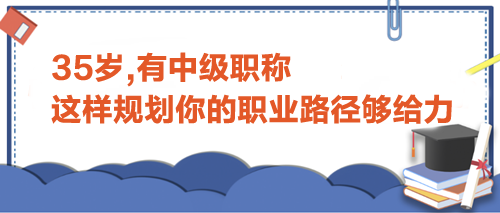 35歲,有中級職稱,這樣規劃你的職業路徑才夠給力