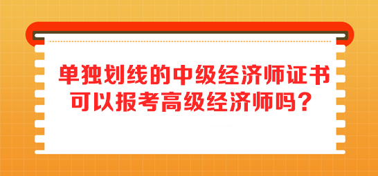 單獨(dú)劃線的中級(jí)經(jīng)濟(jì)師證書 可以報(bào)考高級(jí)經(jīng)濟(jì)師嗎？