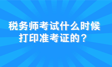 稅務師考試什么時候打印準考證的？