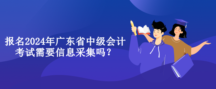 報名2024年廣東省中級會計考試需要信息采集嗎？