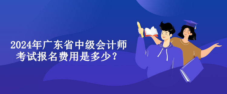 2024年廣東省中級會計師考試報名費用是多少？