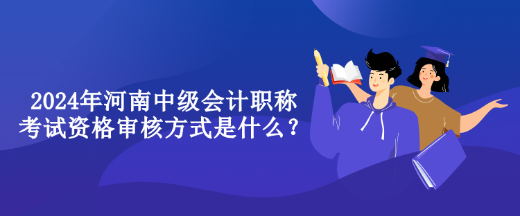 2024年河南中級(jí)會(huì)計(jì)職稱考試資格審核方式是什么？