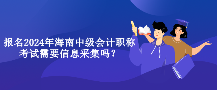 報(bào)名2024年海南中級(jí)會(huì)計(jì)職稱(chēng)考試需要信息采集嗎？