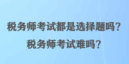 稅務師考試都是選擇題嗎？稅務師考試難嗎？