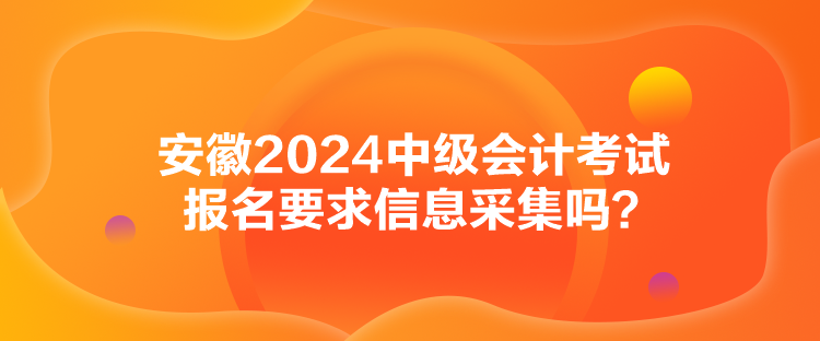 安徽2024中級會計考試報名要求信息采集嗎？