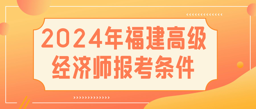 2024福建高級(jí)經(jīng)濟(jì)師報(bào)考條件