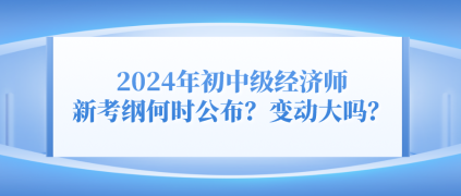 2024年初中級經(jīng)濟師新考綱何時公布？變動大嗎？