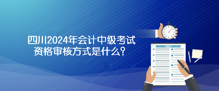 四川2024年會(huì)計(jì)中級(jí)考試資格審核方式是什么？