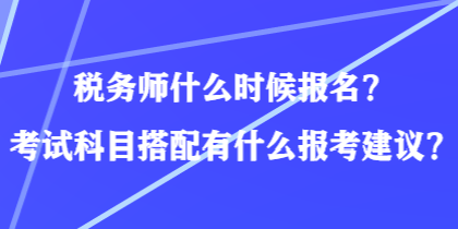 稅務師什么時候報名？考試科目搭配有什么報考建議？