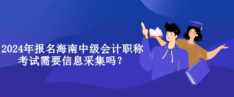 2024年報名海南中級會計職稱考試需要信息采集嗎？